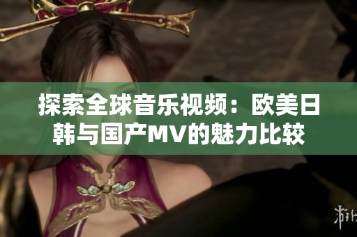 探索全球音乐视频：欧美日韩与国产MV的魅力比较