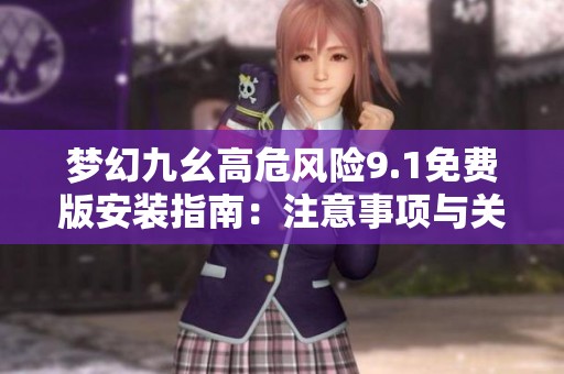 梦幻九幺高危风险9.1免费版安装指南：注意事项与关键步骤详解