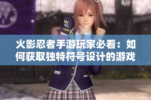 火影忍者手游玩家必看：如何获取独特符号设计的游戏ID技巧