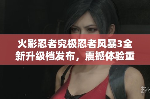 火影忍者究极忍者风暴3全新升级档发布，震撼体验重塑经典战斗乐趣