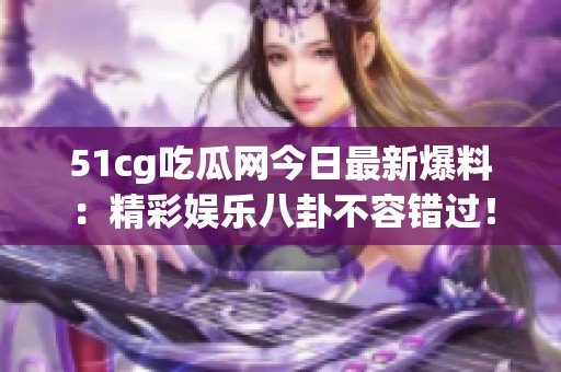 51cg吃瓜网今日最新爆料：精彩娱乐八卦不容错过！
