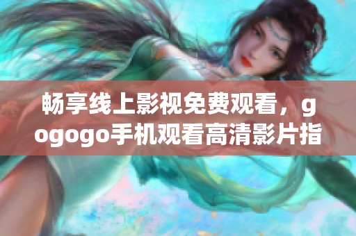 畅享线上影视免费观看，gogogo手机观看高清影片指南