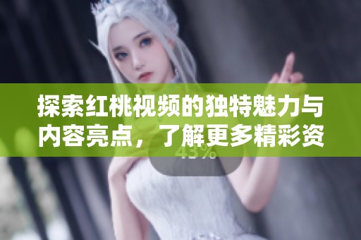 探索红桃视频的独特魅力与内容亮点，了解更多精彩资讯