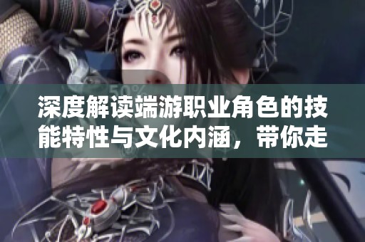 深度解读端游职业角色的技能特性与文化内涵，带你走进游戏世界的魅力之中