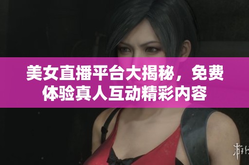 美女直播平台大揭秘，免费体验真人互动精彩内容