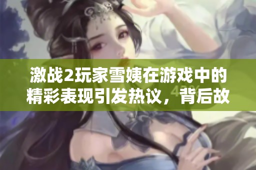激战2玩家雪姨在游戏中的精彩表现引发热议，背后故事令人感动
