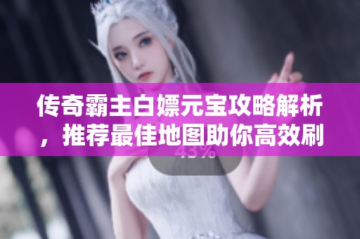 传奇霸主白嫖元宝攻略解析，推荐最佳地图助你高效刷取秘籍分享