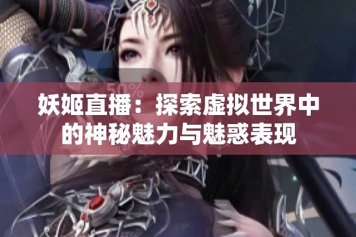妖姬直播：探索虚拟世界中的神秘魅力与魅惑表现
