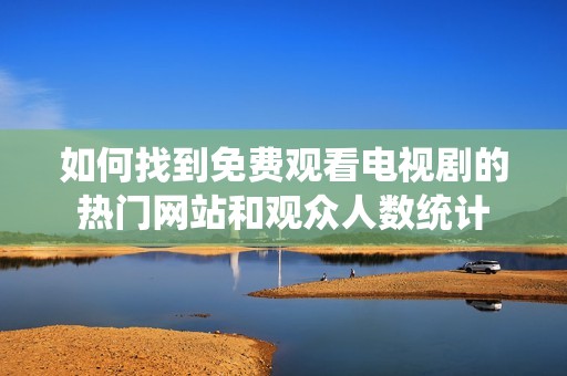 如何找到免费观看电视剧的热门网站和观众人数统计