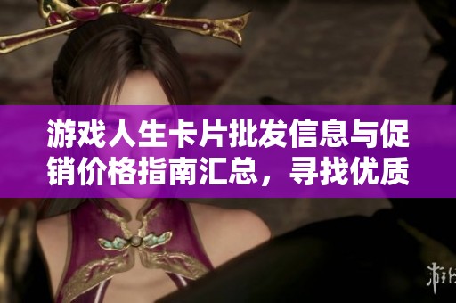 游戏人生卡片批发信息与促销价格指南汇总，寻找优质产地货源的最佳选择