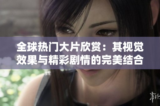 全球热门大片欣赏：其视觉效果与精彩剧情的完美结合