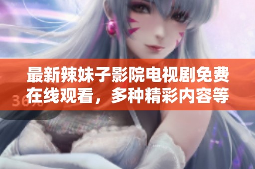 最新辣妹子影院电视剧免费在线观看，多种精彩内容等你来享受
