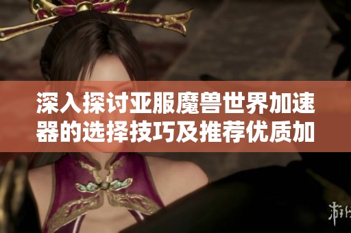 深入探讨亚服魔兽世界加速器的选择技巧及推荐优质加速器攻略