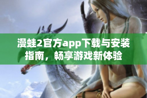 漫蛙2官方app下载与安装指南，畅享游戏新体验