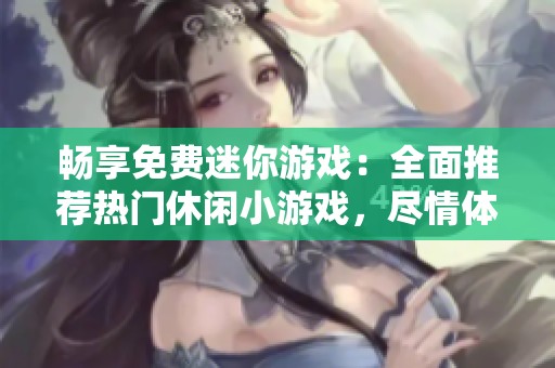畅享免费迷你游戏：全面推荐热门休闲小游戏，尽情体验多样乐趣！