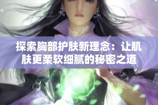 探索胸部护肤新理念：让肌肤更柔软细腻的秘密之道