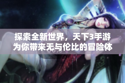 探索全新世界，天下3手游为你带来无与伦比的冒险体验，快来加入！