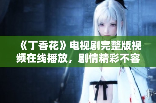 《丁香花》电视剧完整版视频在线播放，剧情精彩不容错过！