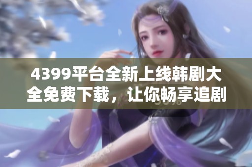 4399平台全新上线韩剧大全免费下载，让你畅享追剧乐趣