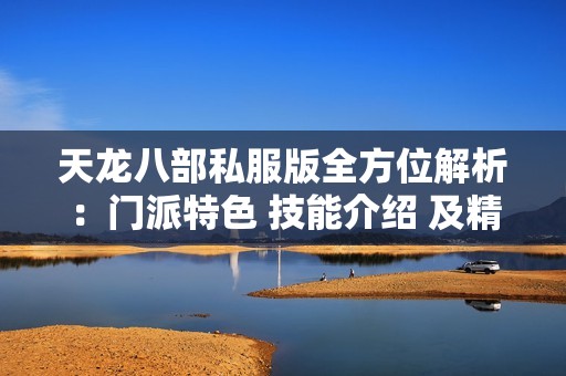 天龙八部私服版全方位解析：门派特色 技能介绍 及精彩活动详解