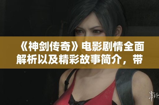《神剑传奇》电影剧情全面解析以及精彩故事简介，带你领略奇幻冒险之旅