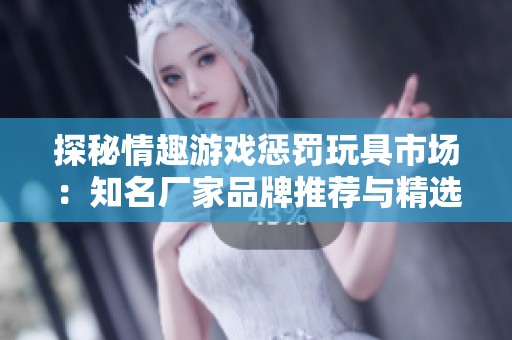 探秘情趣游戏惩罚玩具市场：知名厂家品牌推荐与精选图片欣赏