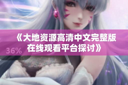 《大地资源高清中文完整版在线观看平台探讨》