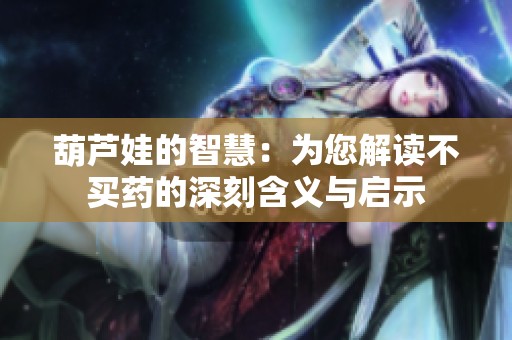 葫芦娃的智慧：为您解读不买药的深刻含义与启示
