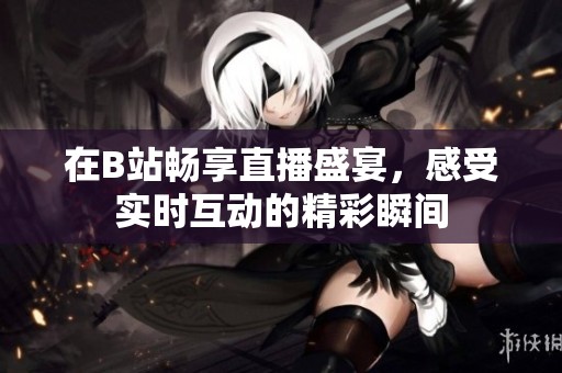 在B站畅享直播盛宴，感受实时互动的精彩瞬间