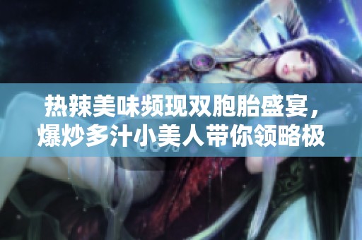热辣美味频现双胞胎盛宴，爆炒多汁小美人带你领略极致口感体验