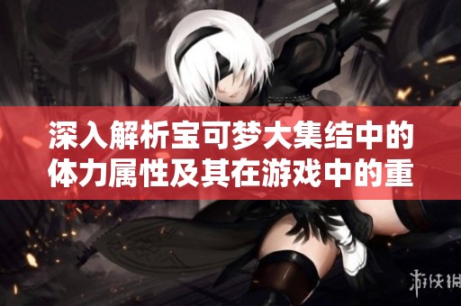 深入解析宝可梦大集结中的体力属性及其在游戏中的重要性和作用
