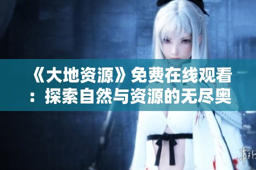 《大地资源》免费在线观看：探索自然与资源的无尽奥秘