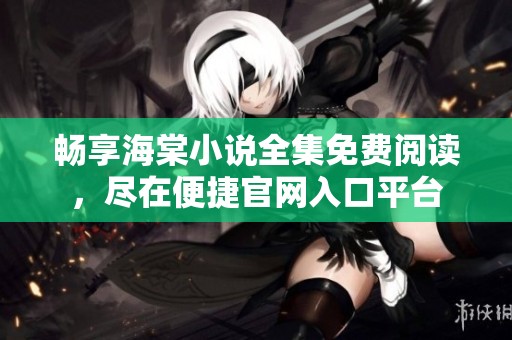 畅享海棠小说全集免费阅读，尽在便捷官网入口平台