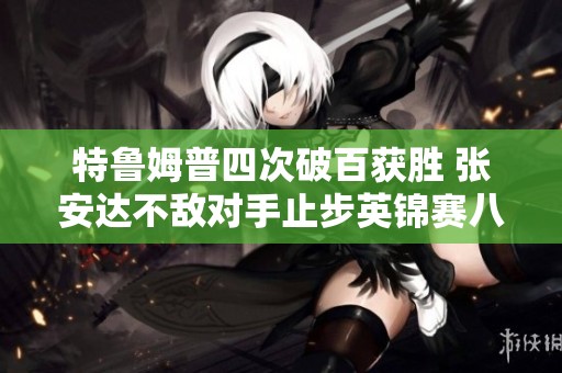 特鲁姆普四次破百获胜 张安达不敌对手止步英锦赛八强 中国选手全军覆没