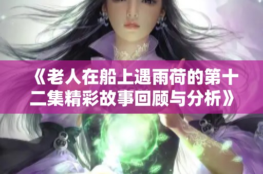 《老人在船上遇雨荷的第十二集精彩故事回顾与分析》