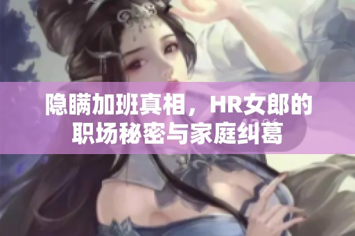 隐瞒加班真相，HR女郎的职场秘密与家庭纠葛