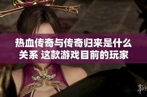热血传奇与传奇归来是什么关系 这款游戏目前的玩家情况如何