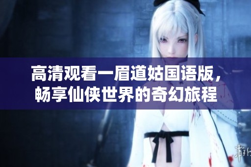 高清观看一眉道姑国语版，畅享仙侠世界的奇幻旅程