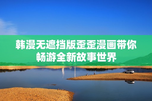 韩漫无遮挡版歪歪漫画带你畅游全新故事世界