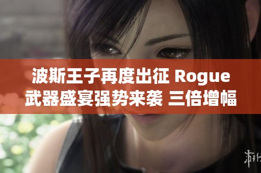 波斯王子再度出征 Rogue武器盛宴强势来袭 三倍增幅点燃冒险新篇章!