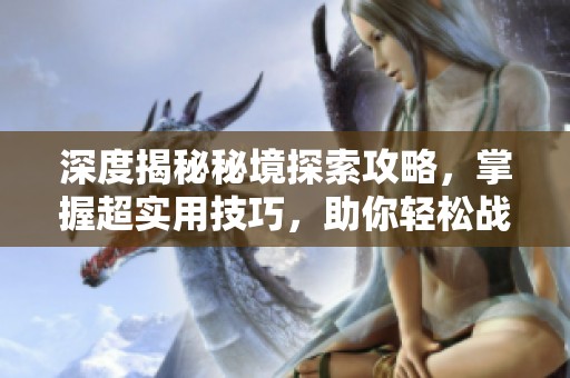 深度揭秘秘境探索攻略，掌握超实用技巧，助你轻松战胜挑战，畅游神秘领域！