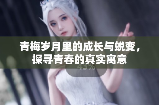 青梅岁月里的成长与蜕变，探寻青春的真实寓意