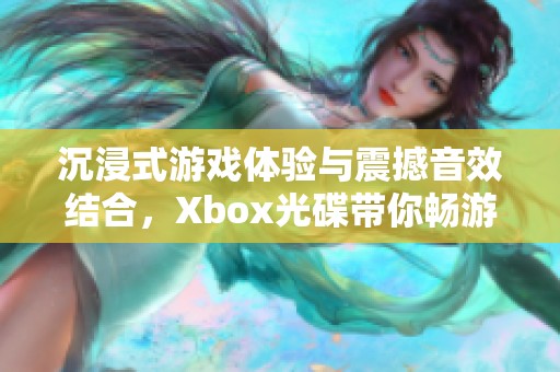 沉浸式游戏体验与震撼音效结合，Xbox光碟带你畅游身临其境的虚拟世界
