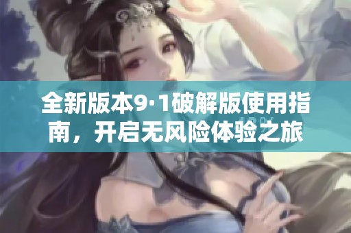 全新版本9·1破解版使用指南，开启无风险体验之旅