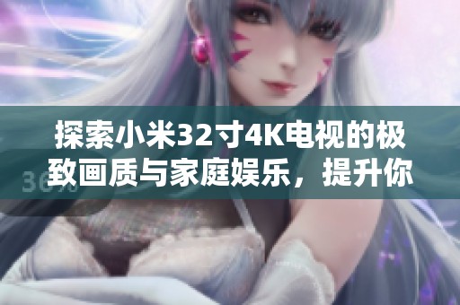 探索小米32寸4K电视的极致画质与家庭娱乐，提升你的观影体验与居家氛围