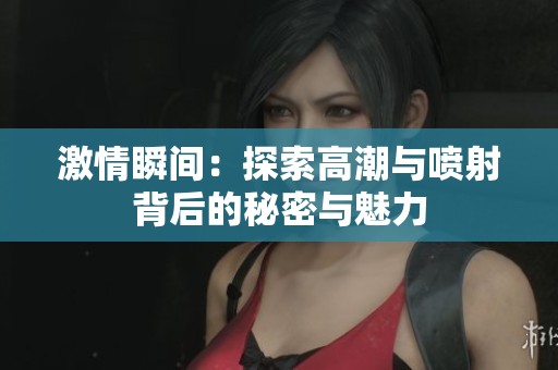 激情瞬间：探索高潮与喷射背后的秘密与魅力