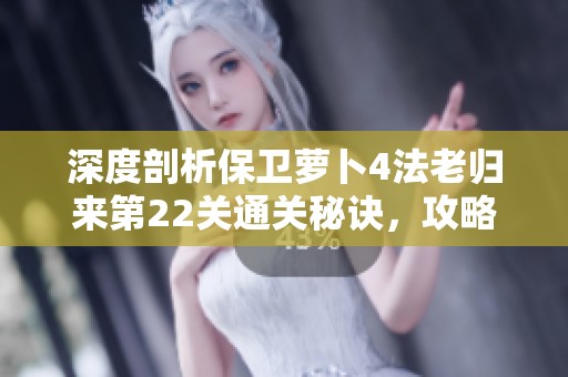 深度剖析保卫萝卜4法老归来第22关通关秘诀，攻略技巧全攻略分享