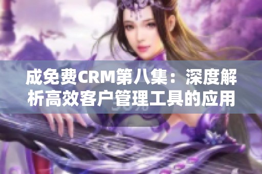 成免费CRM第八集：深度解析高效客户管理工具的应用与优势