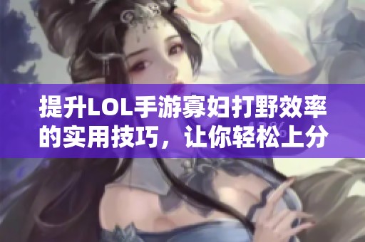 提升LOL手游寡妇打野效率的实用技巧，让你轻松上分轻松抓人