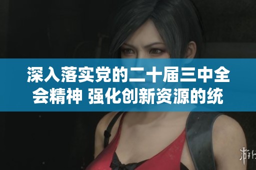 深入落实党的二十届三中全会精神 强化创新资源的统筹与整合推动高质量发展